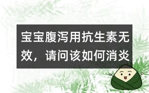 寶寶腹瀉用抗生素?zé)o效，請(qǐng)問該如何消炎