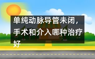 單純動(dòng)脈導(dǎo)管未閉，手術(shù)和介入哪種治療好