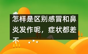 怎樣是區(qū)別感冒和鼻炎發(fā)作呢，癥狀都差不多