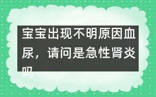 寶寶出現(xiàn)不明原因血尿，請問是急性腎炎嗎