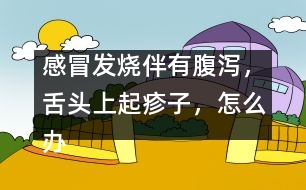 感冒發(fā)燒伴有腹瀉，舌頭上起疹子，怎么辦