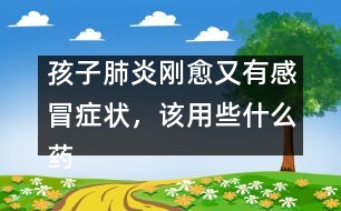 孩子肺炎剛愈又有感冒癥狀，該用些什么藥