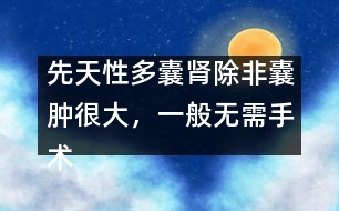 先天性多囊腎除非囊腫很大，一般無(wú)需手術(shù)