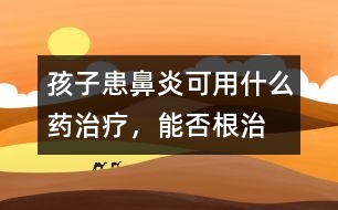 孩子患鼻炎可用什么藥治療，能否根治