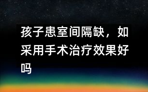 孩子患室間隔缺，如采用手術治療效果好嗎