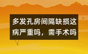 多發(fā)孔房間隔缺損這病嚴(yán)重嗎，需手術(shù)嗎