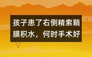 孩子患了右側(cè)精索鞘膜積水，何時(shí)手術(shù)好