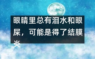 眼睛里總有淚水和眼屎，可能是得了結(jié)膜炎
