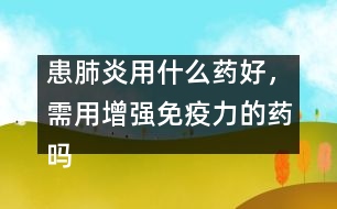 患肺炎用什么藥好，需用增強免疫力的藥嗎