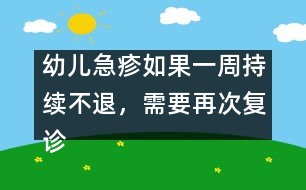 幼兒急疹如果一周持續(xù)不退，需要再次復(fù)診