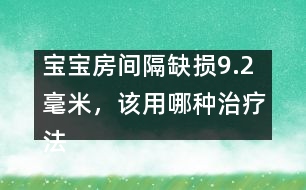 寶寶房間隔缺損9.2毫米，該用哪種治療法