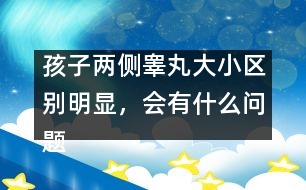 孩子兩側(cè)睪丸大小區(qū)別明顯，會(huì)有什么問(wèn)題