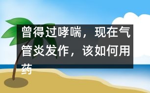 曾得過(guò)哮喘，現(xiàn)在氣管炎發(fā)作，該如何用藥