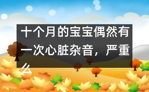 十個(gè)月的寶寶偶然有一次心臟雜音，嚴(yán)重么