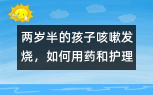 兩歲半的孩子咳嗽、發(fā)燒，如何用藥和護理