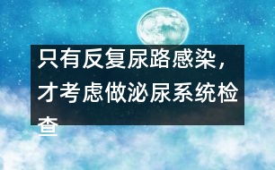 只有反復(fù)尿路感染，才考慮做泌尿系統(tǒng)檢查