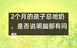 2個(gè)月的孩子總嗆奶，是否說(shuō)明腦部有問(wèn)題