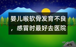 嬰兒喉軟骨發(fā)育不良，感冒時(shí)最好去醫(yī)院