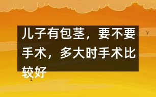 兒子有包莖，要不要手術(shù)，多大時(shí)手術(shù)比較好
