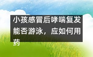 小孩感冒后哮喘復(fù)發(fā)能否游泳，應(yīng)如何用藥