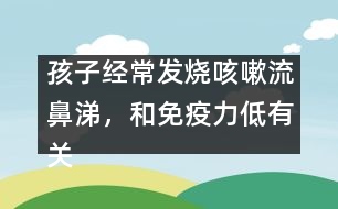 孩子經(jīng)常發(fā)燒咳嗽流鼻涕，和免疫力低有關(guān)