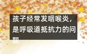 孩子經(jīng)常發(fā)咽喉炎，是呼吸道抵抗力的問(wèn)題