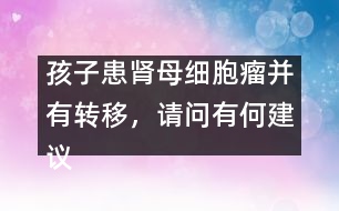 孩子患腎母細胞瘤并有轉(zhuǎn)移，請問有何建議