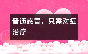普通感冒，只需對(duì)癥治療