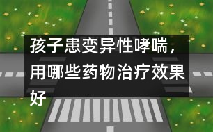 孩子患變異性哮喘，用哪些藥物治療效果好