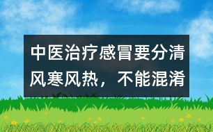 中醫(yī)治療感冒要分清風(fēng)寒、風(fēng)熱，不能混淆