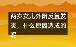兩歲女兒外陰反復(fù)發(fā)炎，什么原因造成的呢