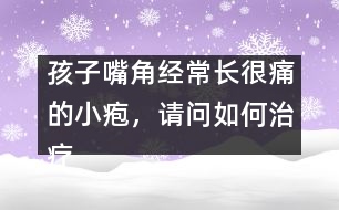 孩子嘴角經(jīng)常長很痛的小皰，請問如何治療