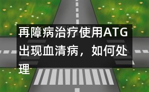 再障病治療使用ATG 出現(xiàn)血清病，如何處理