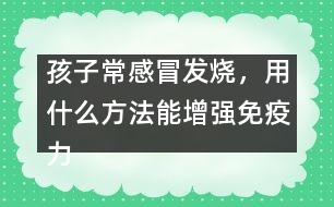孩子常感冒發(fā)燒，用什么方法能增強(qiáng)免疫力
