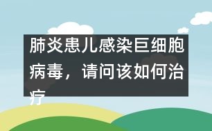 肺炎患兒感染巨細(xì)胞病毒，請(qǐng)問該如何治療