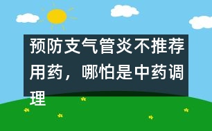預(yù)防支氣管炎不推薦用藥，哪怕是中藥調(diào)理