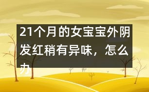 21個(gè)月的女寶寶外陰發(fā)紅稍有異味，怎么辦