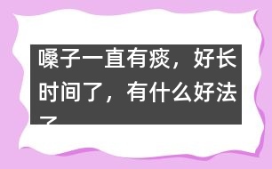 嗓子一直有痰，好長時間了，有什么好法子