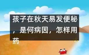 孩子在秋天易發(fā)便秘，是何病因，怎樣用藥