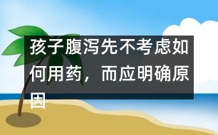 孩子腹瀉先不考慮如何用藥，而應(yīng)明確原因