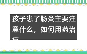 孩子患了腸炎主要注意什么，如何用藥治療