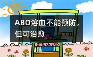 ABO溶血不能預(yù)防，但可治愈