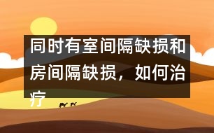 同時(shí)有室間隔缺損和房間隔缺損，如何治療