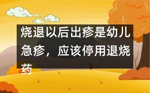 燒退以后出疹是幼兒急疹，應(yīng)該停用退燒藥