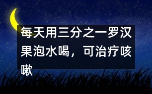 每天用三分之一羅漢果泡水喝，可治療咳嗽