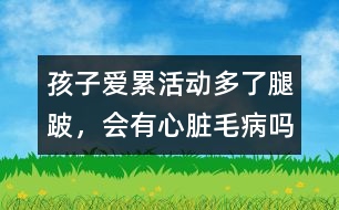 孩子愛(ài)累、活動(dòng)多了腿跛，會(huì)有心臟毛病嗎
