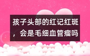 孩子頭部的紅記、紅斑，會是毛細(xì)血管瘤嗎