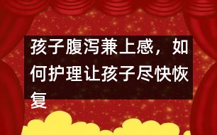 孩子腹瀉兼上感，如何護(hù)理讓孩子盡快恢復(fù)