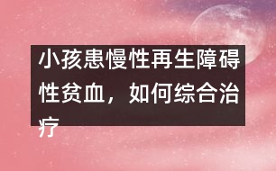 小孩患慢性再生障礙性貧血，如何綜合治療