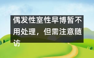 偶發(fā)性室性早博暫不用處理，但需注意隨訪